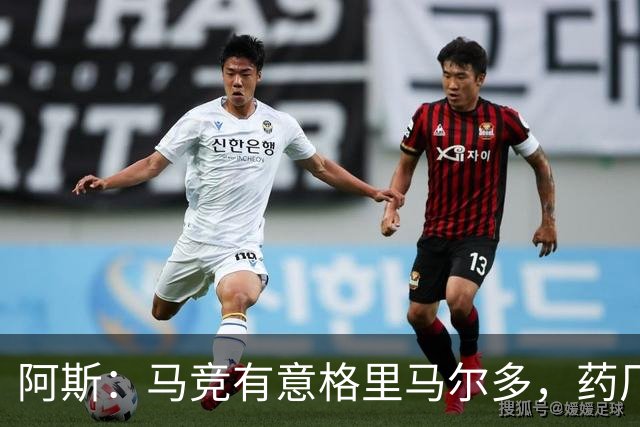 阿斯：马竞有意格里马尔多，药厂很可能接受1500万+500万欧价格